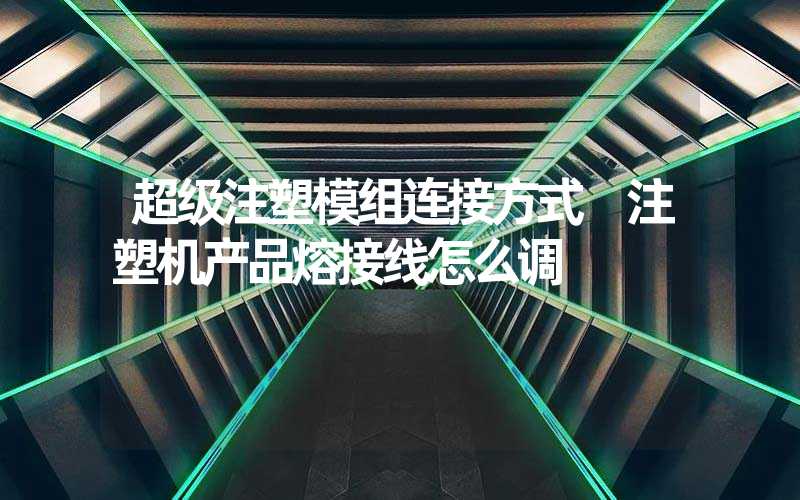 超级注塑模组连接方式 注塑机产品熔接线怎么调